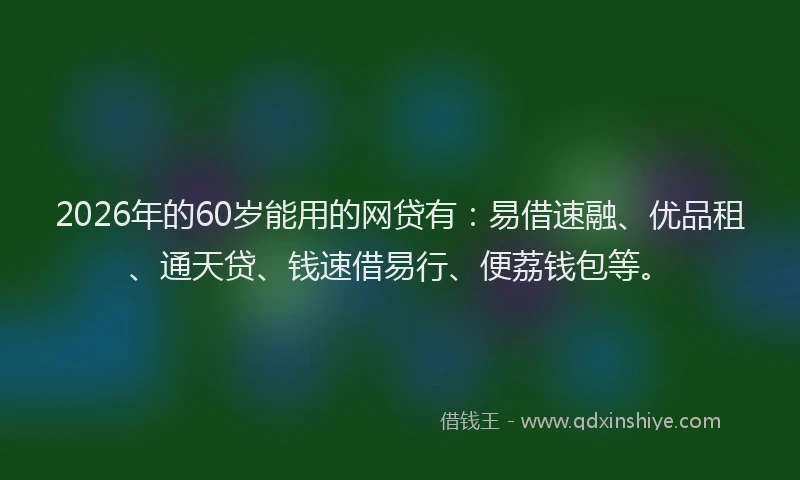 2026年的60岁能用的网贷有：易借速融、优品租、通天贷、钱速借易行、便荔钱包等。