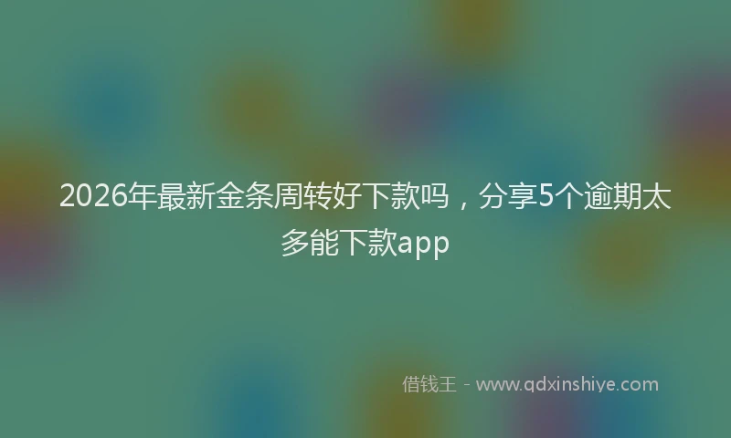 2026年最新金条周转好下款吗，分享5个逾期太多能下款app