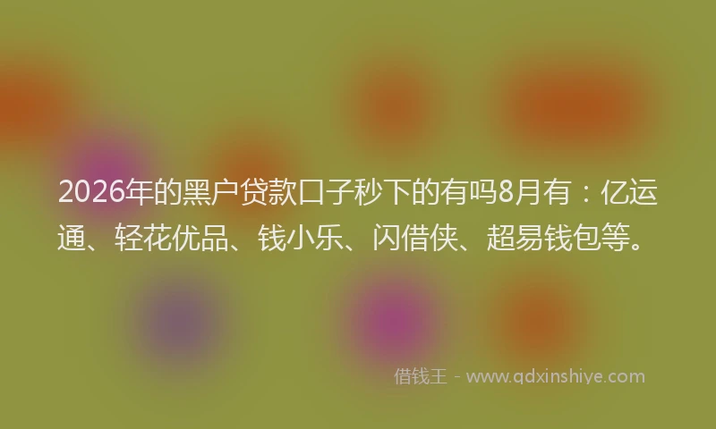 2026年的黑户贷款口子秒下的有吗8月有：亿运通、轻花优品、钱小乐、闪借侠、超易钱包等。