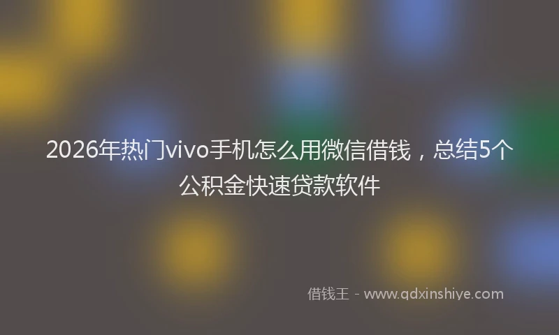 2026年热门vivo手机怎么用微信借钱，总结5个公积金快速贷款软件