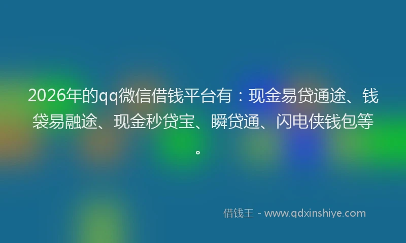 2026年的qq微信借钱平台有：现金易贷通途、钱袋易融途、现金秒贷宝、瞬贷通、闪电侠钱包等。