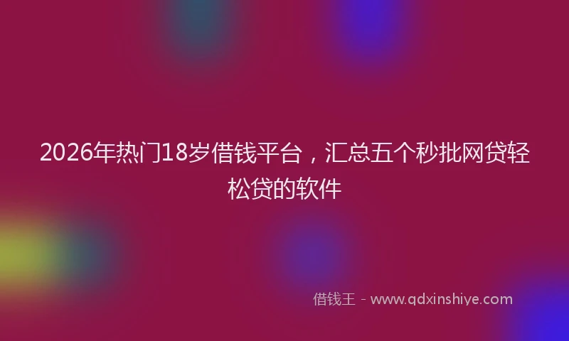 2026年热门18岁借钱平台，汇总五个秒批网贷轻松贷的软件