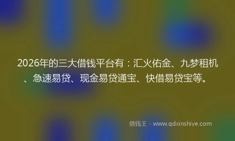 2026年的三大借钱平台有：汇火佑金、九梦租机、急速易贷、现金易贷通宝、快借易贷宝等。