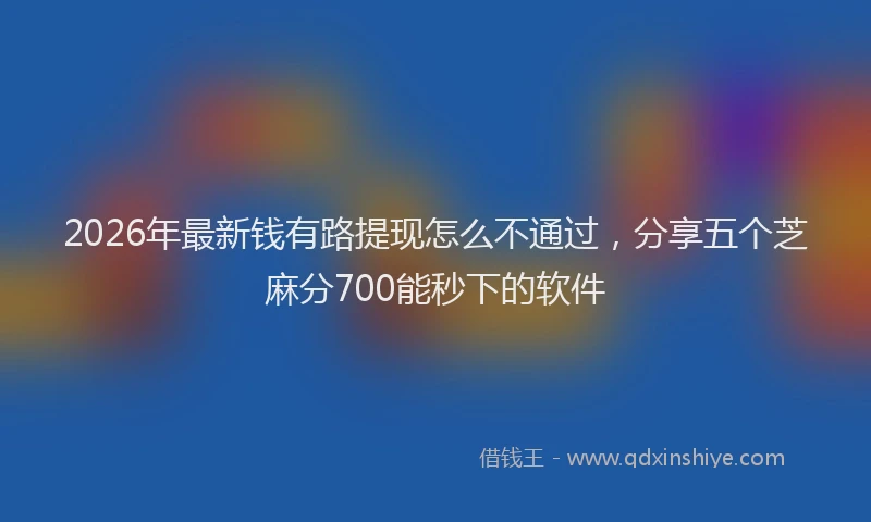 2026年最新钱有路提现怎么不通过，分享五个芝麻分700能秒下的软件