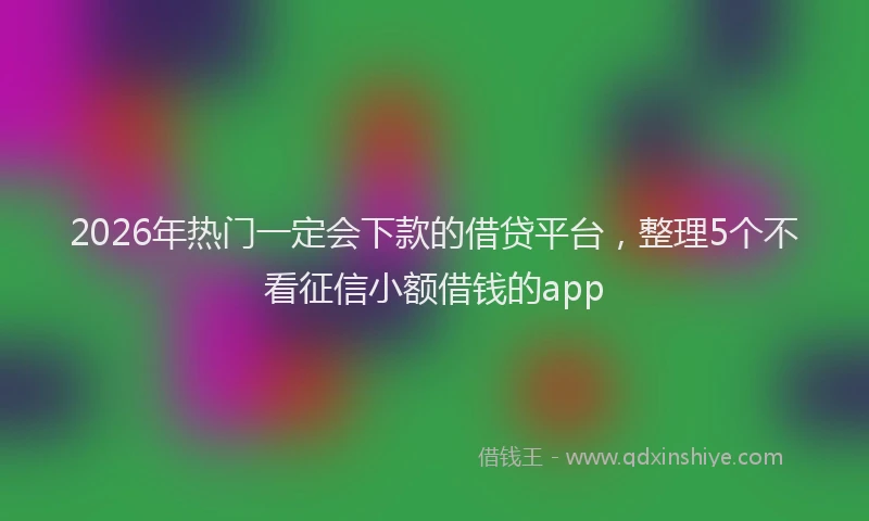 2026年热门一定会下款的借贷平台，整理5个不看征信小额借钱的app
