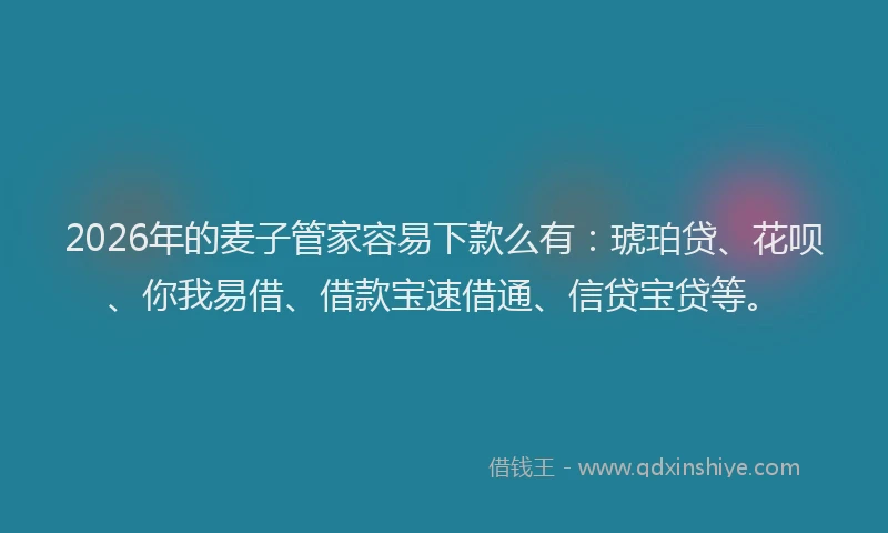 2026年的麦子管家容易下款么有：琥珀贷、花呗、你我易借、借款宝速借通、信贷宝贷等。