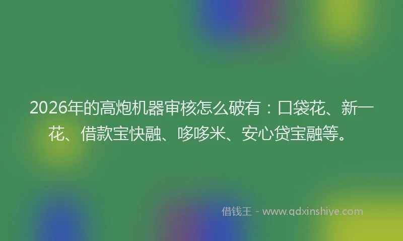 2026年的高炮机器审核怎么破有：口袋花、新一花、借款宝快融、哆哆米、安心贷宝融等。