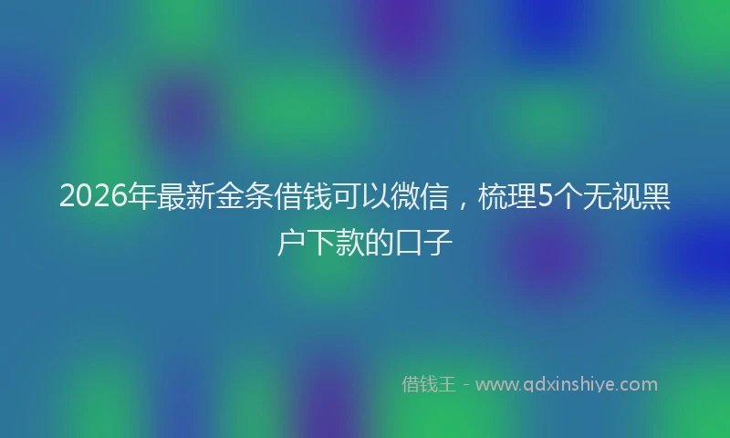 2026年最新金条借钱可以微信，梳理5个无视黑户下款的口子
