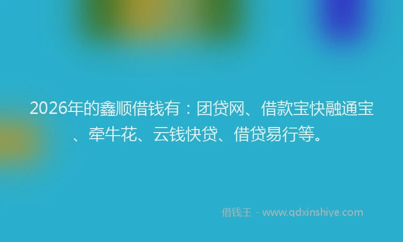 2026年的鑫顺借钱有：团贷网、借款宝快融通宝、牵牛花、云钱快贷、借贷易行等。