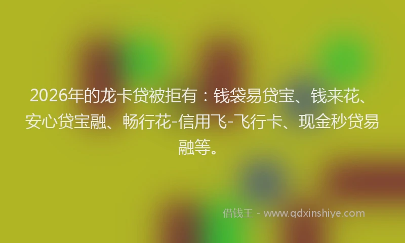 2026年的龙卡贷被拒有：钱袋易贷宝、钱来花、安心贷宝融、畅行花-信用飞-飞行卡、现金秒贷易融等。