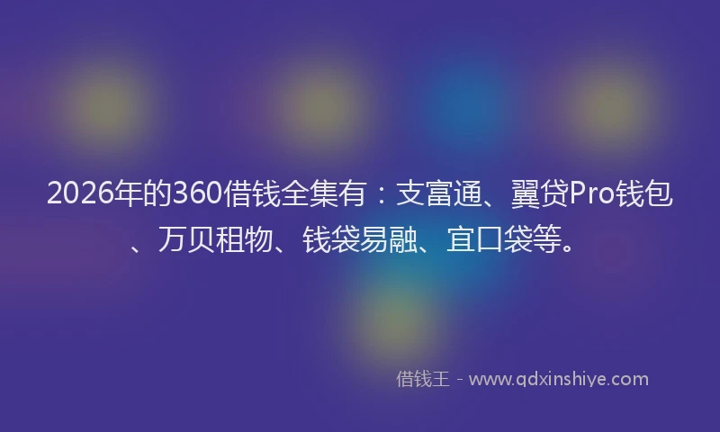 2026年的360借钱全集有：支富通、翼贷Pro钱包、万贝租物、钱袋易融、宜口袋等。