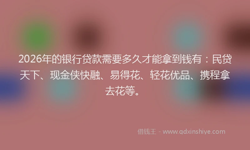 2026年的银行贷款需要多久才能拿到钱有：民贷天下、现金侠快融、易得花、轻花优品、携程拿去花等。