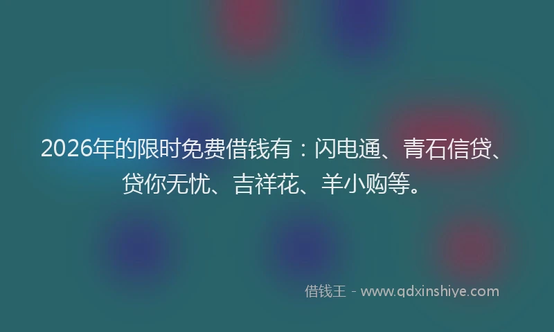 2026年的限时免费借钱有：闪电通、青石信贷、贷你无忧、吉祥花、羊小购等。
