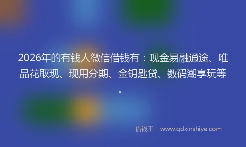 2026年的有钱人微信借钱有：现金易融通途、唯品花取现、现用分期、金钥匙贷、数码潮享玩等。