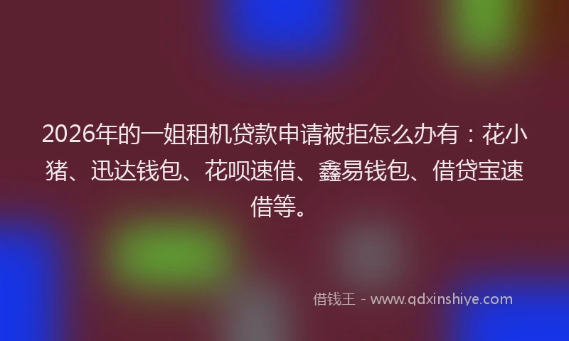 2026年的一姐租机贷款申请被拒怎么办有：花小猪、迅达钱包、花呗速借、鑫易钱包、借贷宝速借等。
