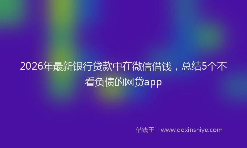 2026年最新银行贷款中在微信借钱，总结5个不看负债的网贷app