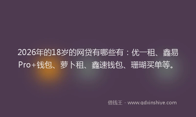 2026年的18岁的网贷有哪些有：优一租、鑫易Pro+钱包、萝卜租、鑫速钱包、珊瑚买单等。