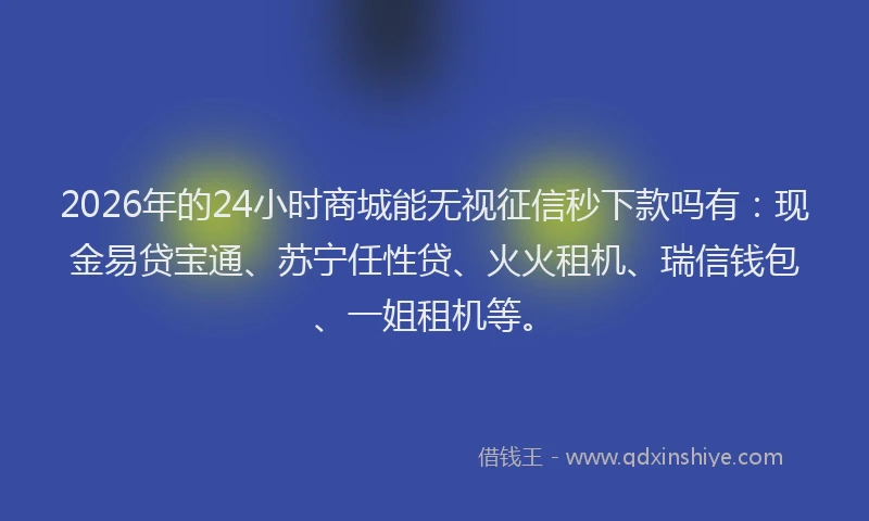 2026年的24小时商城能无视征信秒下款吗有：现金易贷宝通、苏宁任性贷、火火租机、瑞信钱包、一姐租机等。