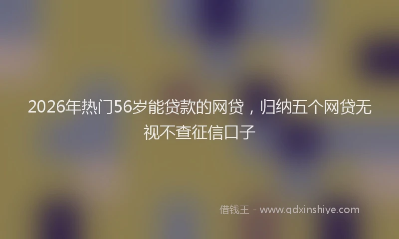 2026年热门56岁能贷款的网贷，归纳五个网贷无视不查征信口子