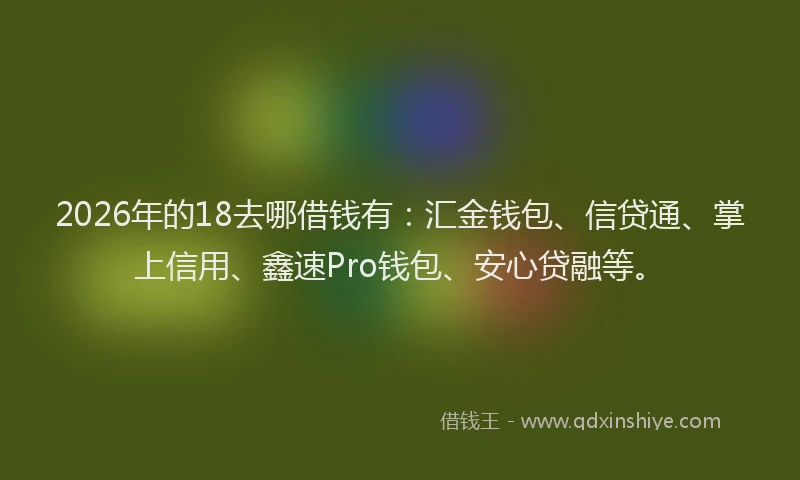 2026年的18去哪借钱有：汇金钱包、信贷通、掌上信用、鑫速Pro钱包、安心贷融等。