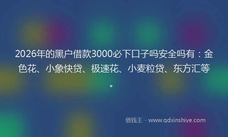 2026年的黑户借款3000必下口子吗安全吗有：金色花、小象快贷、极速花、小麦粒贷、东方汇等。