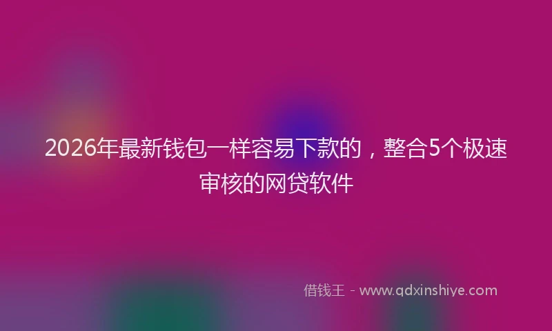 2026年最新钱包一样容易下款的，整合5个极速审核的网贷软件