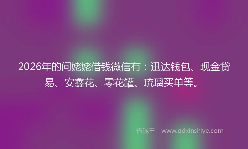 2026年的问姥姥借钱微信有：迅达钱包、现金贷易、安鑫花、零花罐、琉璃买单等。