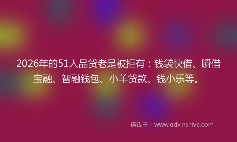 2026年的51人品贷老是被拒有：钱袋快借、瞬借宝融、智融钱包、小羊贷款、钱小乐等。