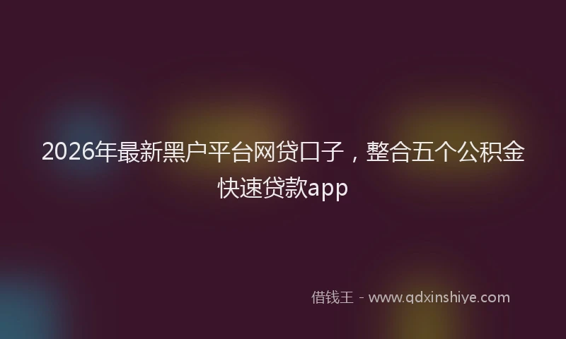 2026年最新黑户平台网贷口子，整合五个公积金快速贷款app