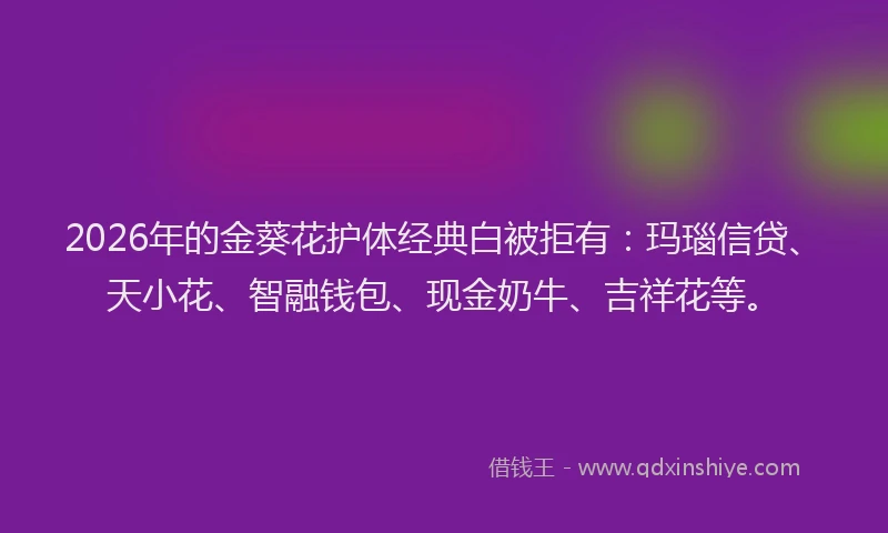 2026年的金葵花护体经典白被拒有：玛瑙信贷、天小花、智融钱包、现金奶牛、吉祥花等。