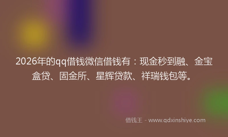 2026年的qq借钱微信借钱有：现金秒到融、金宝盒贷、固金所、星辉贷款、祥瑞钱包等。