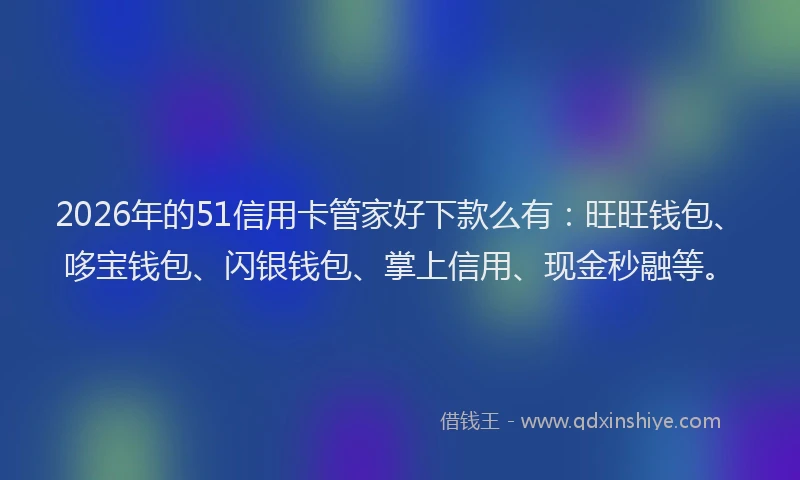 2026年的51信用卡管家好下款么有：旺旺钱包、哆宝钱包、闪银钱包、掌上信用、现金秒融等。