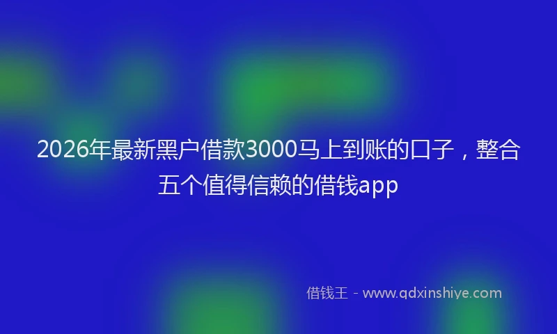 2026年最新黑户借款3000马上到账的口子，整合五个值得信赖的借钱app