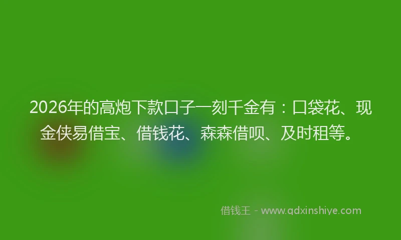 2026年的高炮下款口子一刻千金有：口袋花、现金侠易借宝、借钱花、森森借呗、及时租等。
