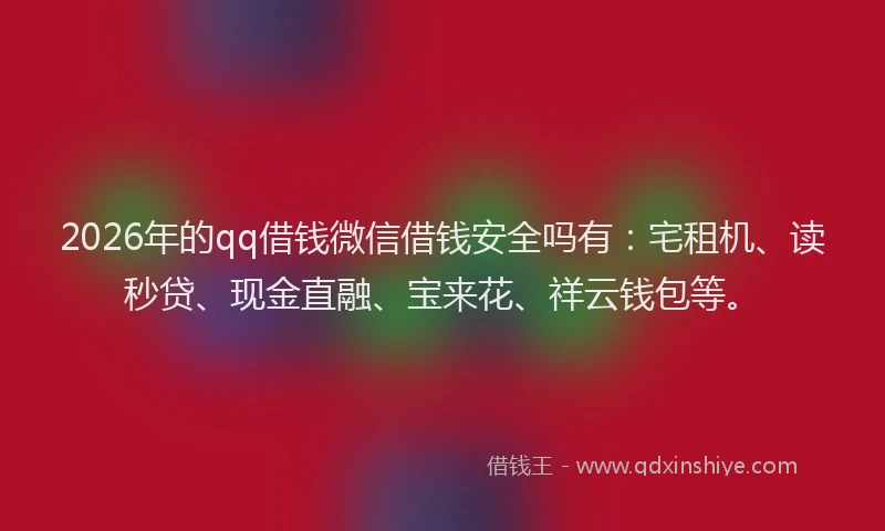 2026年的qq借钱微信借钱安全吗有：宅租机、读秒贷、现金直融、宝来花、祥云钱包等。