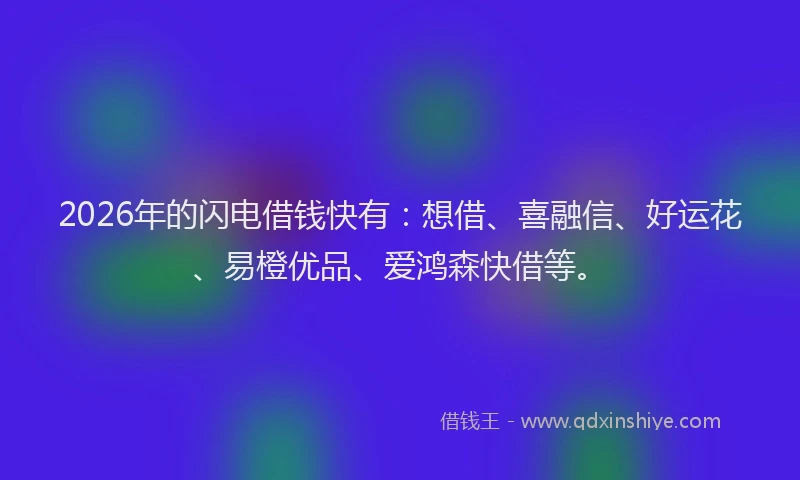2026年的闪电借钱快有：想借、喜融信、好运花、易橙优品、爱鸿森快借等。