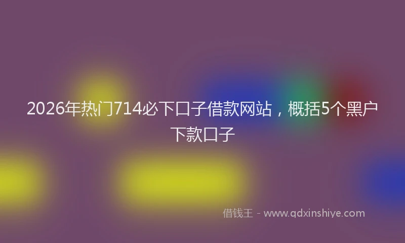 2026年热门714必下口子借款网站，概括5个黑户下款口子