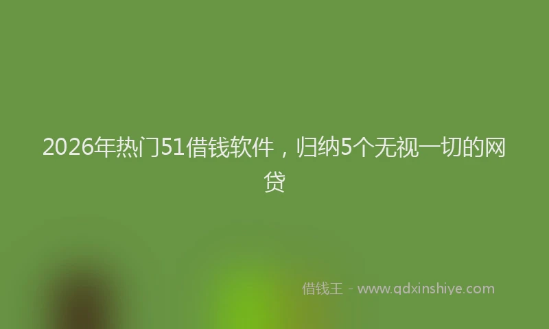 2026年热门51借钱软件，归纳5个无视一切的网贷