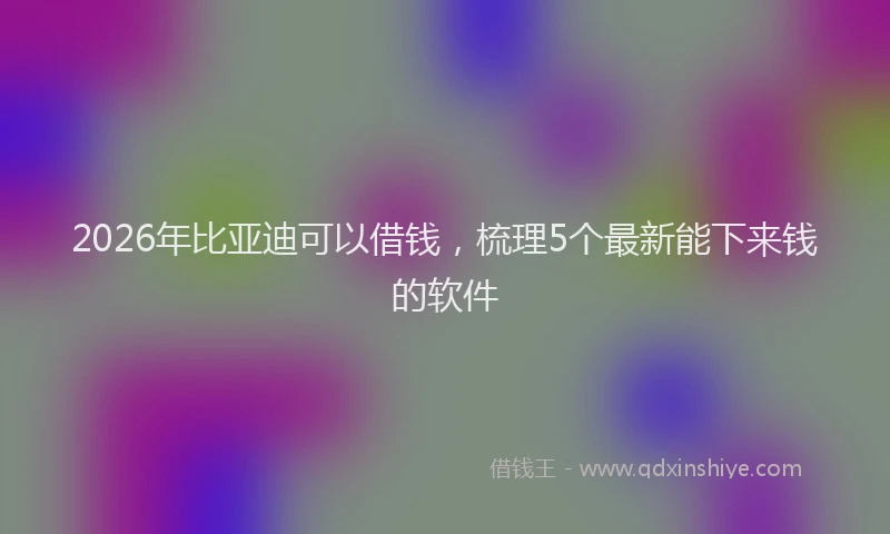 2026年比亚迪可以借钱，梳理5个最新能下来钱的软件