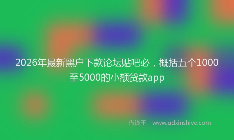 2026年最新黑户下款论坛贴吧必，概括五个1000至5000的小额贷款app