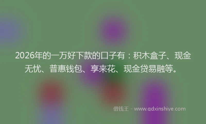 2026年的一万好下款的口子有：积木盒子、现金无忧、普惠钱包、享来花、现金贷易融等。