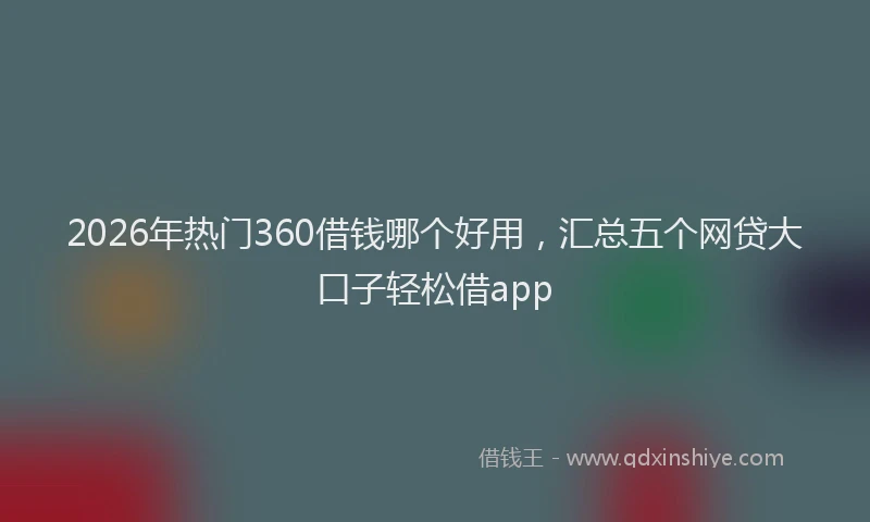 2026年热门360借钱哪个好用，汇总五个网贷大口子轻松借app