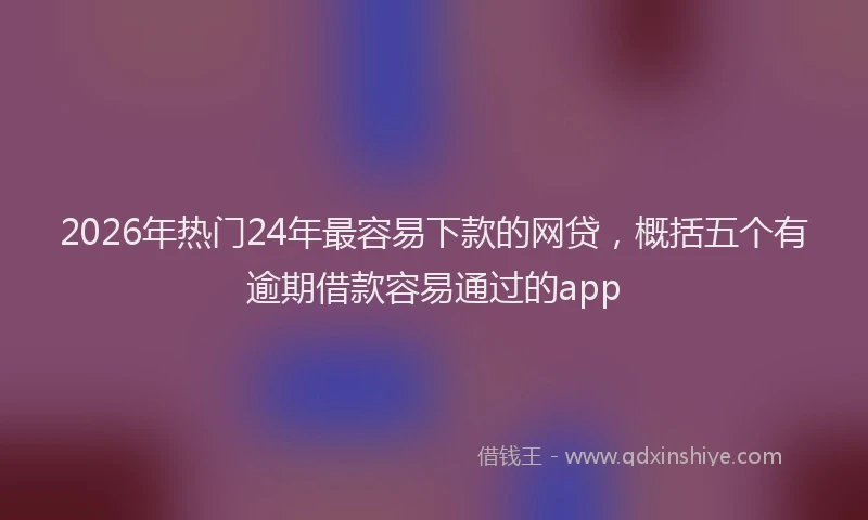 2026年热门24年最容易下款的网贷，概括五个有逾期借款容易通过的app