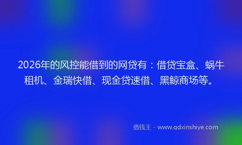 2026年的风控能借到的网贷有：借贷宝盒、蜗牛租机、金瑞快借、现金贷速借、黑鲸商场等。