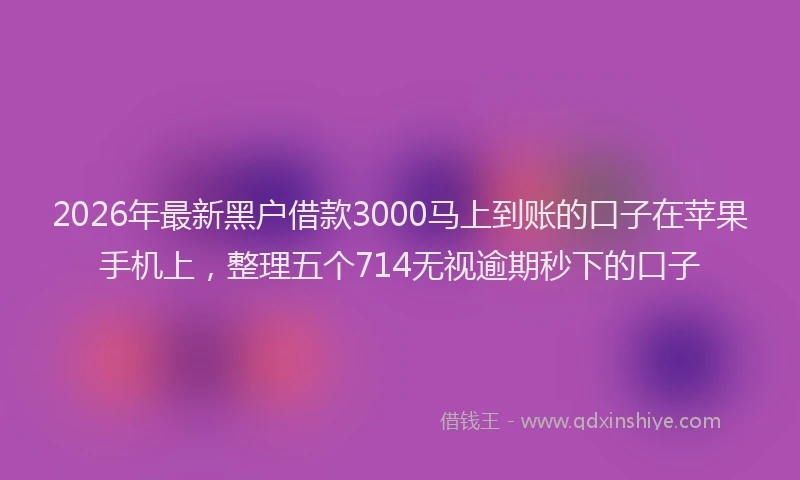 2026年最新黑户借款3000马上到账的口子在苹果手机上，整理五个714无视逾期秒下的口子