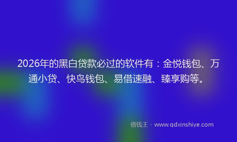 2026年的黑白贷款必过的软件有：金悦钱包、万通小贷、快鸟钱包、易借速融、臻享购等。