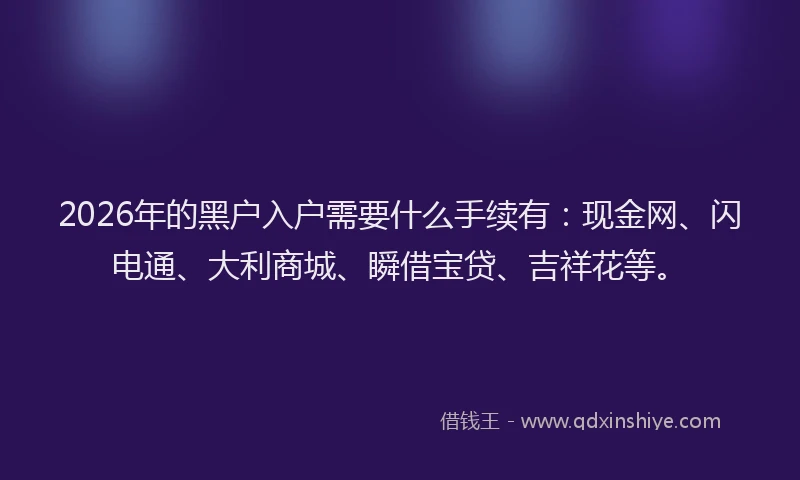 2026年的黑户入户需要什么手续有：现金网、闪电通、大利商城、瞬借宝贷、吉祥花等。