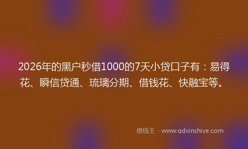 2026年的黑户秒借1000的7天小贷口子有：易得花、瞬信贷通、琉璃分期、借钱花、快融宝等。