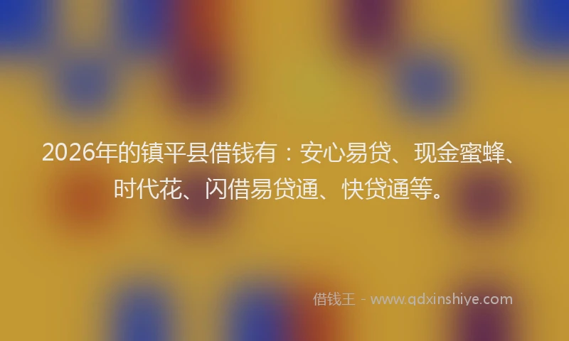 2026年的镇平县借钱有：安心易贷、现金蜜蜂、时代花、闪借易贷通、快贷通等。