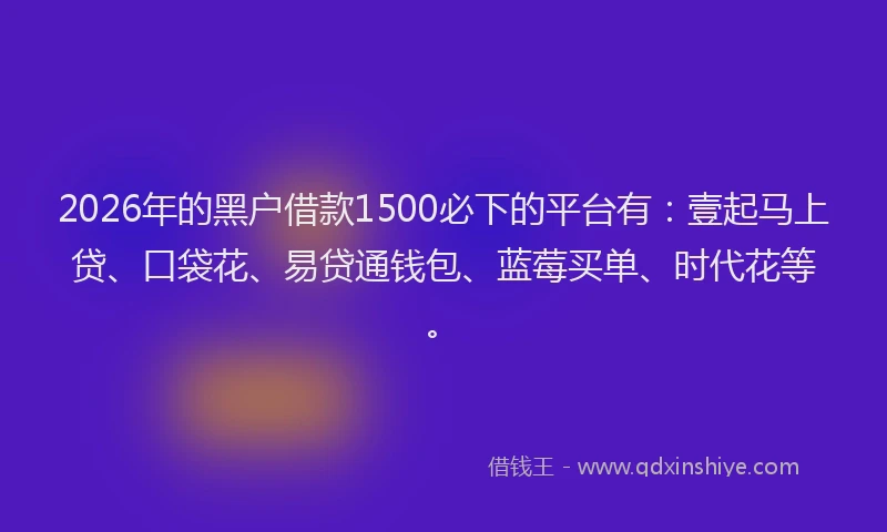 2026年的黑户借款1500必下的平台有：壹起马上贷、口袋花、易贷通钱包、蓝莓买单、时代花等。